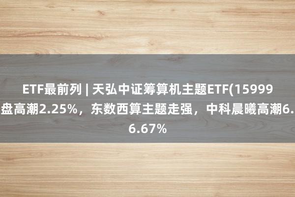 ETF最前列 | 天弘中证筹算机主题ETF(159998)早盘高潮2.25%，东数西算主题走强，中科晨曦高潮6.67%