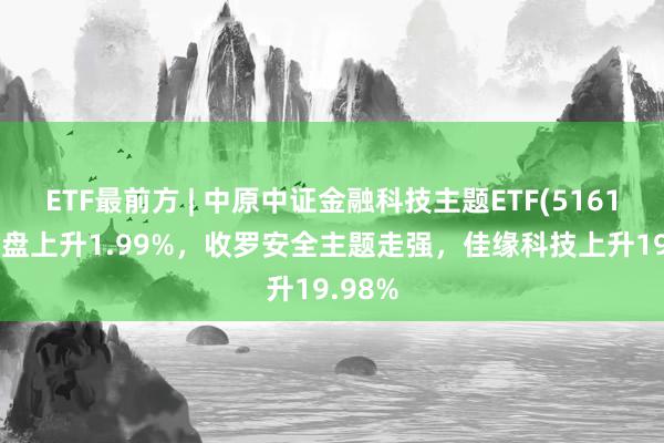 ETF最前方 | 中原中证金融科技主题ETF(516100)早盘上升1.99%，收罗安全主题走强，佳缘科技上升19.98%