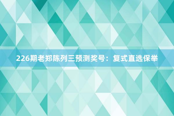 226期老郑陈列三预测奖号：复式直选保举