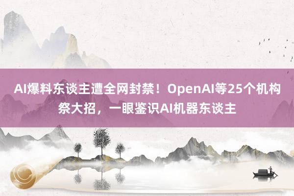 AI爆料东谈主遭全网封禁！OpenAI等25个机构祭大招，一眼鉴识AI机器东谈主