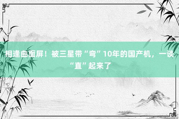 相逢曲面屏！被三星带“弯”10年的国产机，一谈“直”起来了