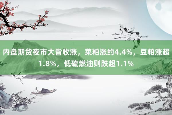 内盘期货夜市大皆收涨，菜粕涨约4.4%，豆粕涨超1.8%，低硫燃油则跌超1.1%