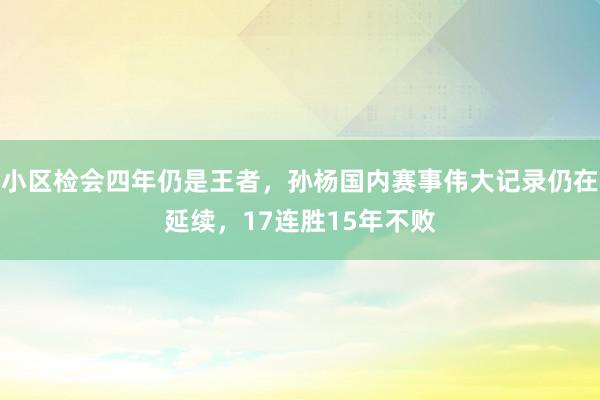 小区检会四年仍是王者，孙杨国内赛事伟大记录仍在延续，17连胜15年不败