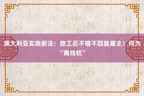 澳大利亚实施新法：放工后不错不回复雇主！何为“离线权”