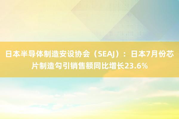 日本半导体制造安设协会（SEAJ）：日本7月份芯片制造勾引销售额同比增长23.6%