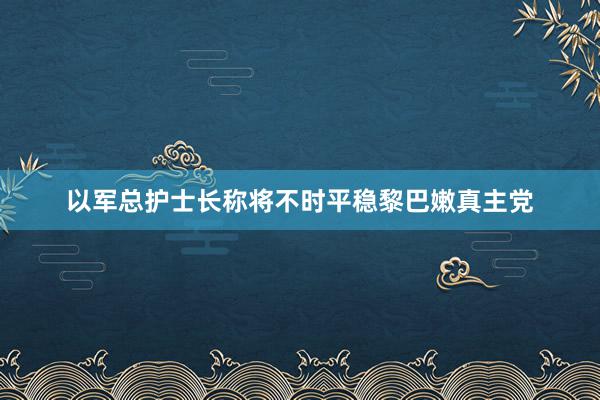 以军总护士长称将不时平稳黎巴嫩真主党