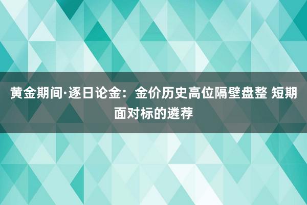 黄金期间·逐日论金：金价历史高位隔壁盘整 短期面对标的遴荐