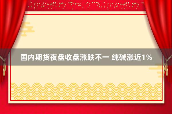 国内期货夜盘收盘涨跌不一 纯碱涨近1%