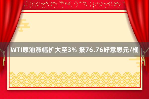 WTI原油涨幅扩大至3% 报76.76好意思元/桶