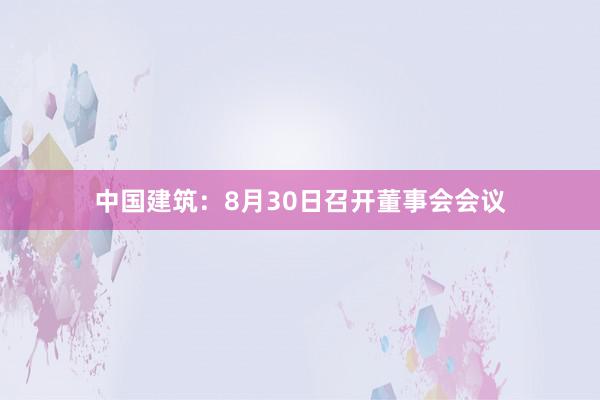 中国建筑：8月30日召开董事会会议