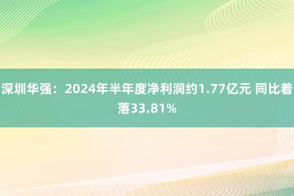 深圳华强：2024年半年度净利润约1.77亿元 同比着落33.81%