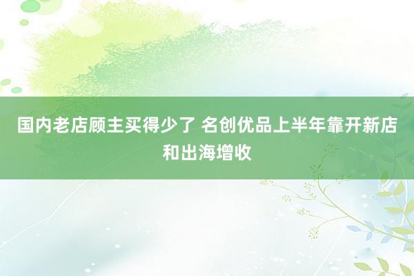 国内老店顾主买得少了 名创优品上半年靠开新店和出海增收