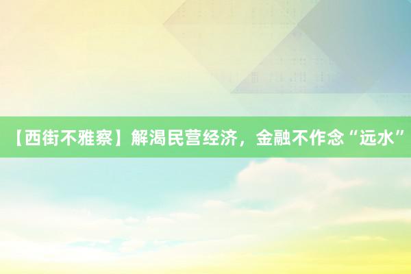 【西街不雅察】解渴民营经济，金融不作念“远水”