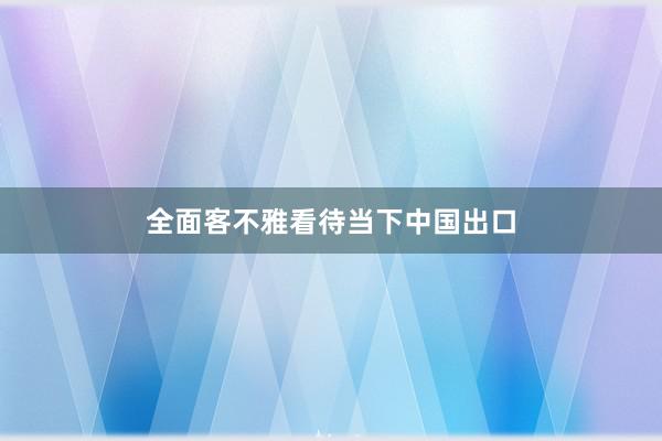 全面客不雅看待当下中国出口