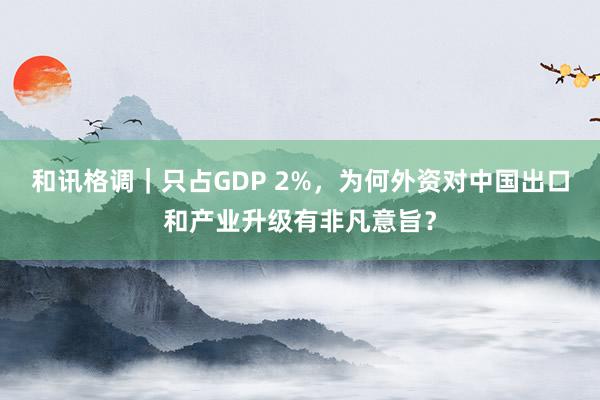 和讯格调｜只占GDP 2%，为何外资对中国出口和产业升级有非凡意旨？