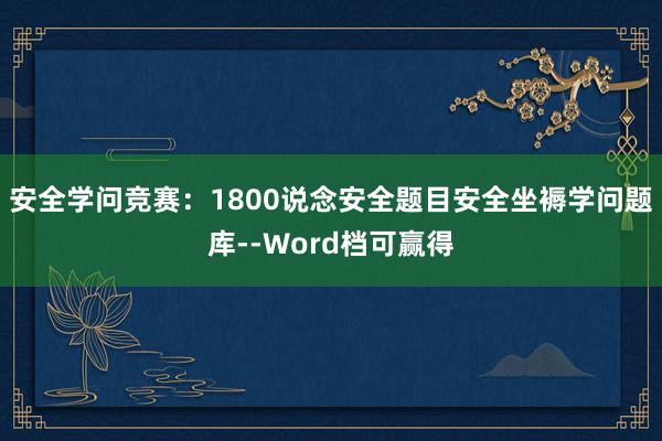 安全学问竞赛：1800说念安全题目安全坐褥学问题库--Word档可赢得