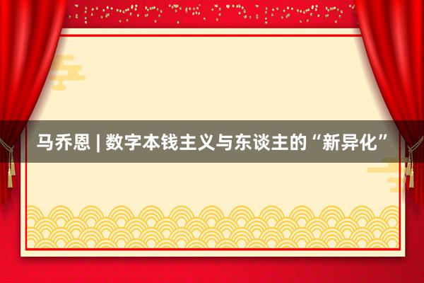 马乔恩 | 数字本钱主义与东谈主的“新异化”