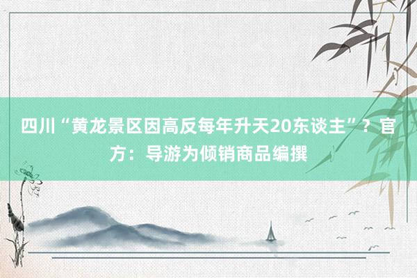 四川“黄龙景区因高反每年升天20东谈主”？官方：导游为倾销商品编撰