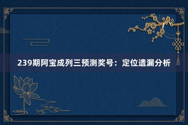 239期阿宝成列三预测奖号：定位遗漏分析