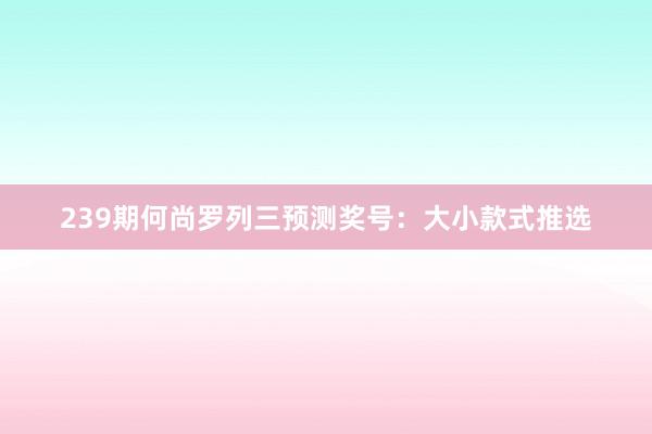 239期何尚罗列三预测奖号：大小款式推选