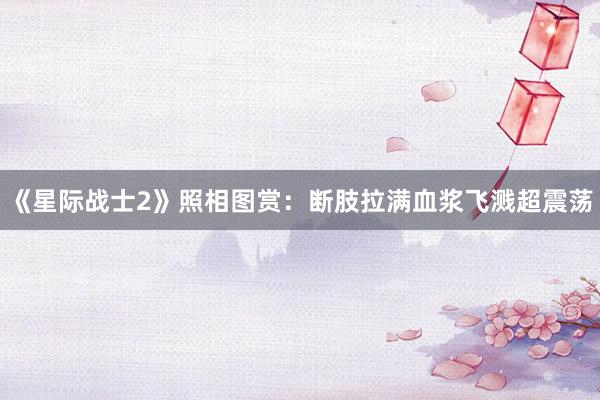 《星际战士2》照相图赏：断肢拉满血浆飞溅超震荡