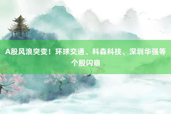 A股风浪突变！环球交通、科森科技、深圳华强等个股闪崩