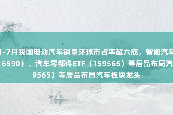 1-7月我国电动汽车销量环球市占率超六成，智能汽车50ETF（516590）、汽车零部件ETF（159565）等居品布局汽车板块龙头