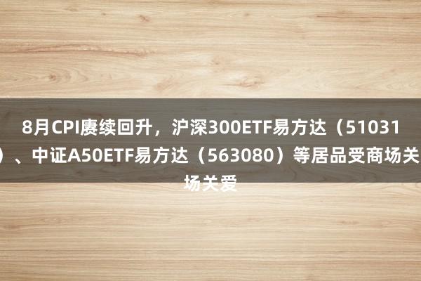 8月CPI赓续回升，沪深300ETF易方达（510310）、中证A50ETF易方达（563080）等居品受商场关爱