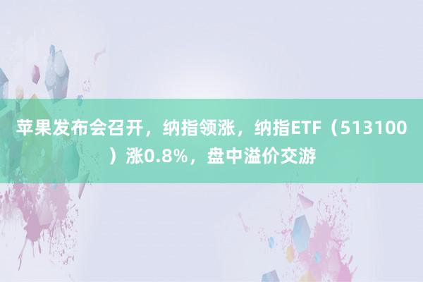 苹果发布会召开，纳指领涨，纳指ETF（513100）涨0.8%，盘中溢价交游