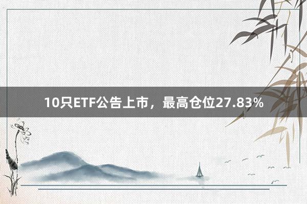 10只ETF公告上市，最高仓位27.83%