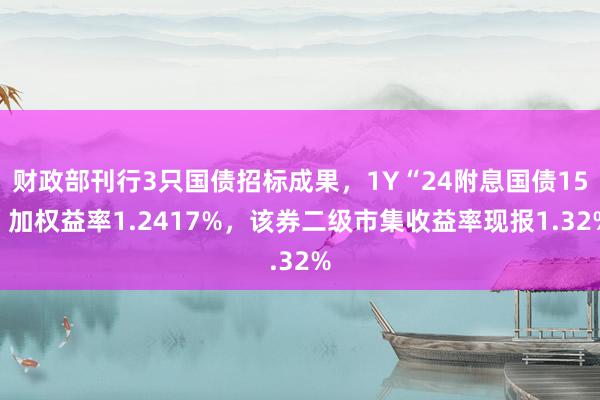 财政部刊行3只国债招标成果，1Y“24附息国债15”加权益率1.2417%，该券二级市集收益率现报1.32%