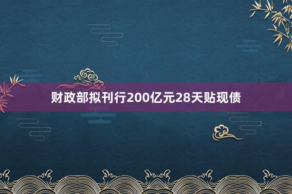 财政部拟刊行200亿元28天贴现债