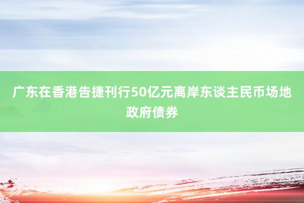 广东在香港告捷刊行50亿元离岸东谈主民币场地政府债券