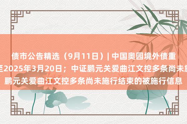 债市公告精选（9月11日）| 中国奥园境外债重组有想象抓有期延伸至2025年3月20日；中证鹏元关爱曲江文控多条尚未施行结束的被施行信息