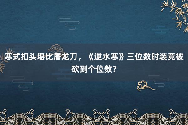 寒式扣头堪比屠龙刀，《逆水寒》三位数时装竟被砍到个位数？