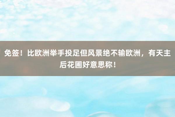 免签！比欧洲举手投足但风景绝不输欧洲，有天主后花圃好意思称！