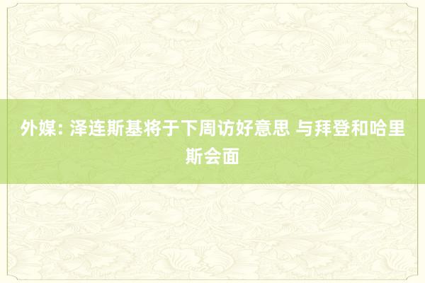 外媒: 泽连斯基将于下周访好意思 与拜登和哈里斯会面