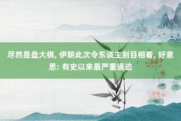 尽然是盘大棋, 伊朗此次令东谈主刮目相看, 好意思: 有史以来最严重逼迫